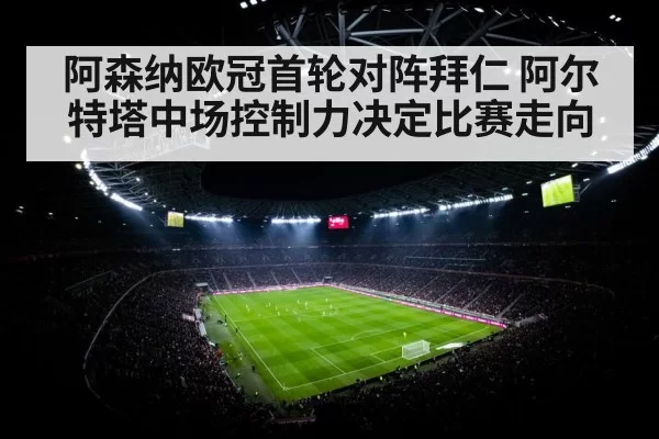 阿森纳欧冠首轮对阵拜仁 阿尔特塔中场控制力决定比赛走向
