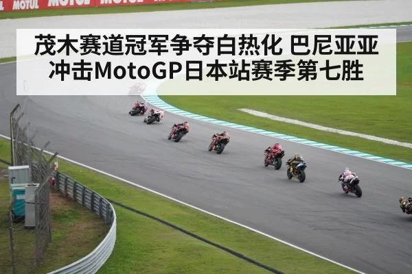 茂木赛道冠军争夺白热化 巴尼亚亚冲击MotoGP日本站赛季第七胜