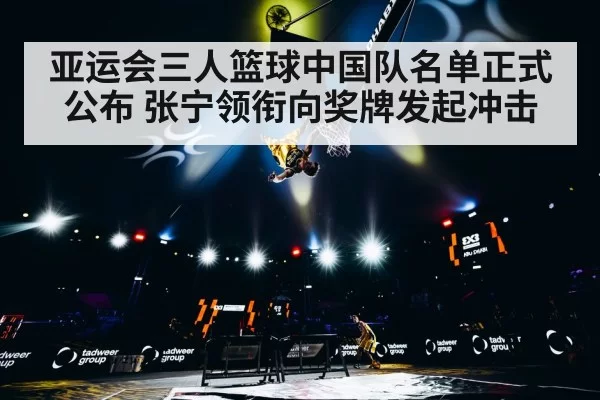 亚运会三人篮球中国队名单正式公布 张宁领衔向奖牌发起冲击
