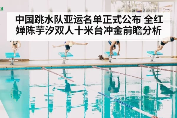 中国跳水队亚运名单正式公布 全红婵陈芋汐双人十米台冲金前瞻分析
