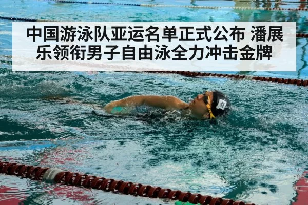 中国游泳队亚运名单正式公布 潘展乐领衔男子自由泳全力冲击金牌