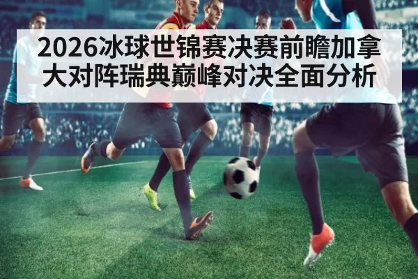 2026冰球世锦赛决赛前瞻加拿大对阵瑞典巅峰对决全面分析