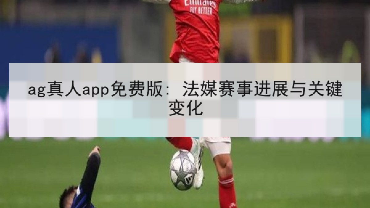 ag真人app免费版: 法媒赛事进展与关键变化