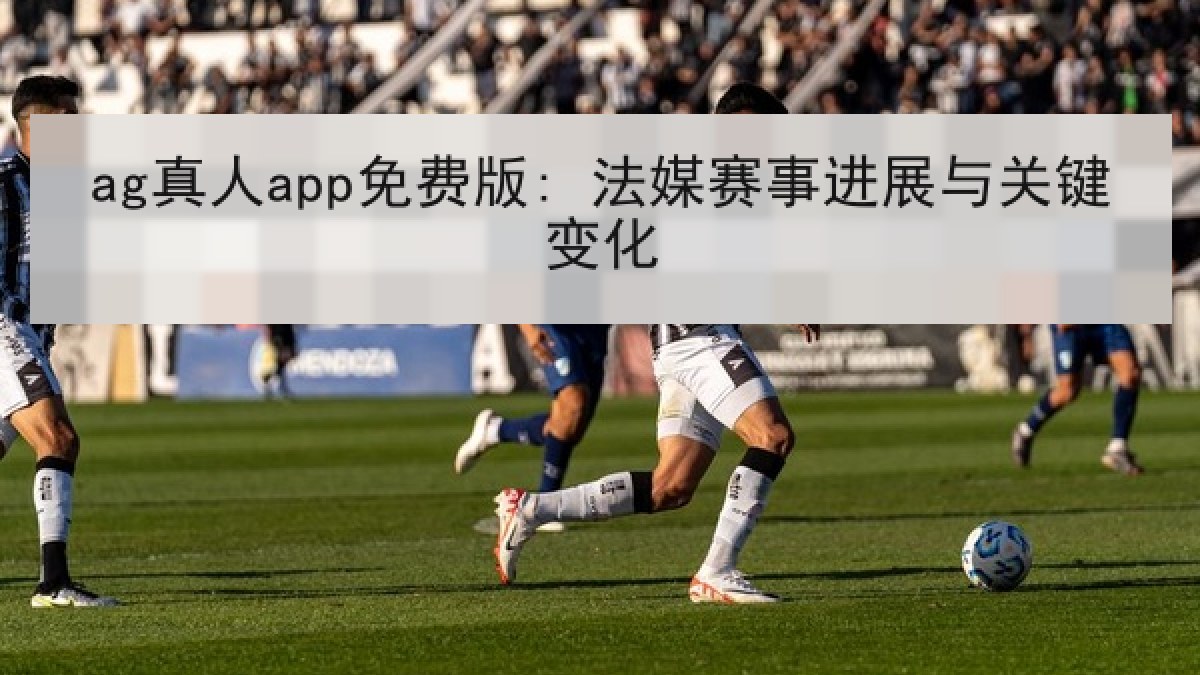ag真人app免费版: 法媒赛事进展与关键变化