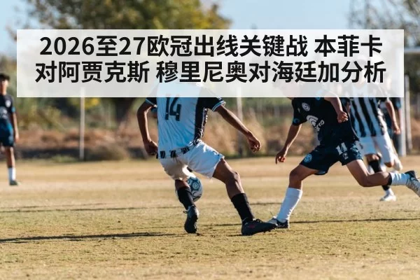 2026至27欧冠出线关键战 本菲卡对阿贾克斯 穆里尼奥对海廷加分析
